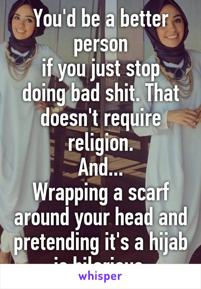 You'd be a better person
if you just stop doing bad shit. That doesn't require religion.
And...
Wrapping a scarf around your head and pretending it's a hijab is hilarious.
