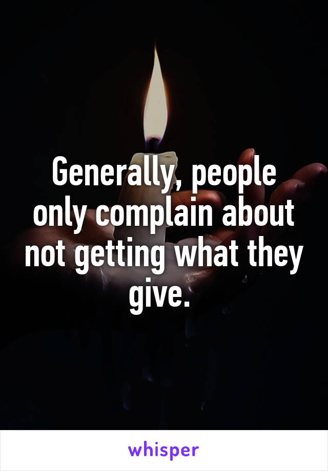 Generally, people only complain about not getting what they give. 