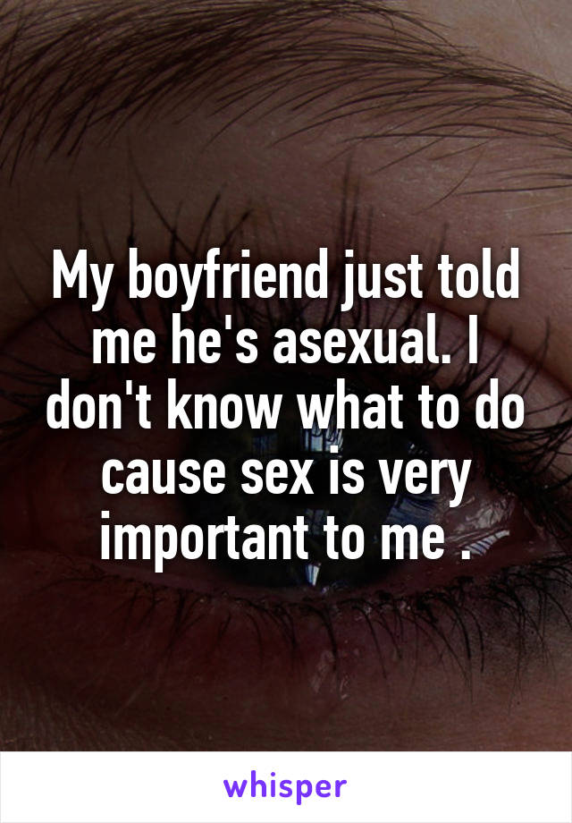 My boyfriend just told me he's asexual. I don't know what to do cause sex is very important to me .
