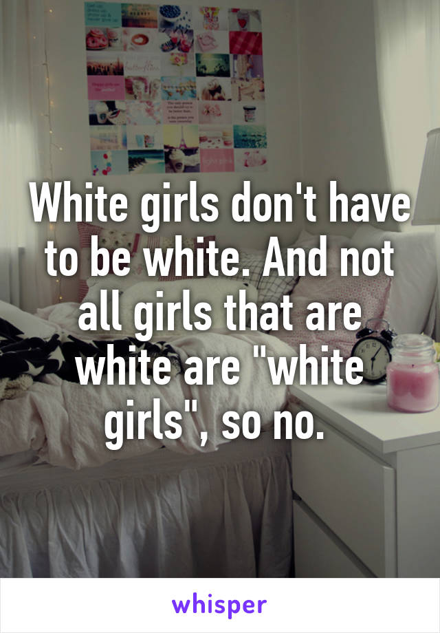 White girls don't have to be white. And not all girls that are white are "white girls", so no. 
