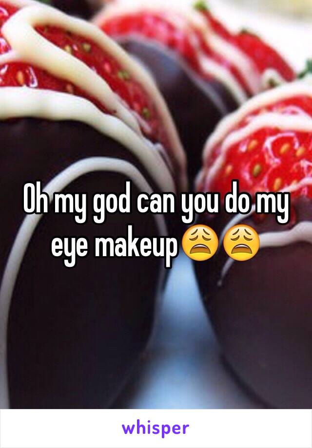 Oh my god can you do my eye makeup😩😩