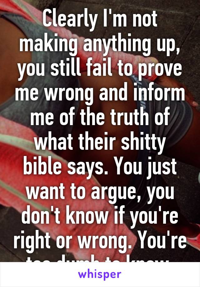 Clearly I'm not making anything up, you still fail to prove me wrong and inform me of the truth of what their shitty bible says. You just want to argue, you don't know if you're right or wrong. You're too dumb to know.