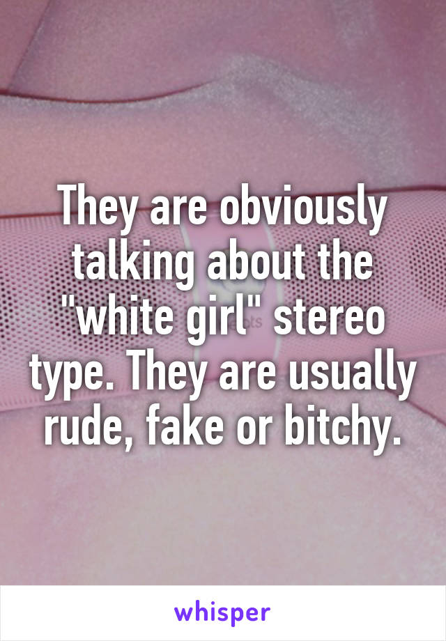 They are obviously talking about the "white girl" stereo type. They are usually rude, fake or bitchy.