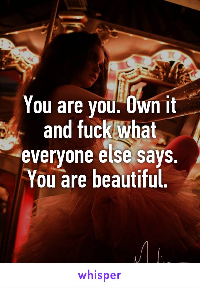 You are you. Own it and fuck what everyone else says. You are beautiful. 