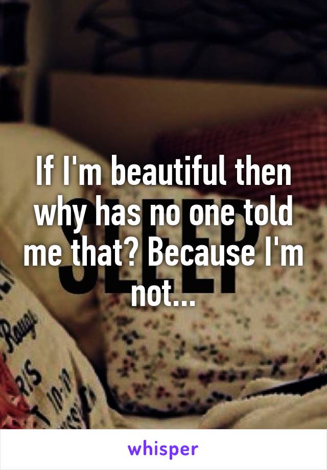 If I'm beautiful then why has no one told me that? Because I'm not...