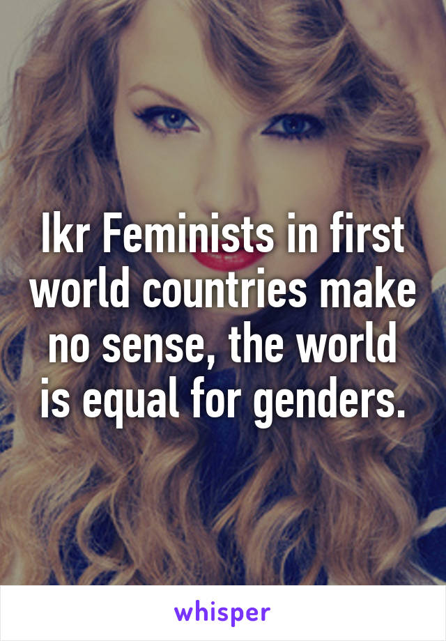 Ikr Feminists in first world countries make no sense, the world is equal for genders.