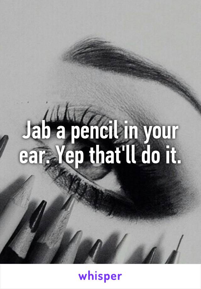Jab a pencil in your ear. Yep that'll do it.