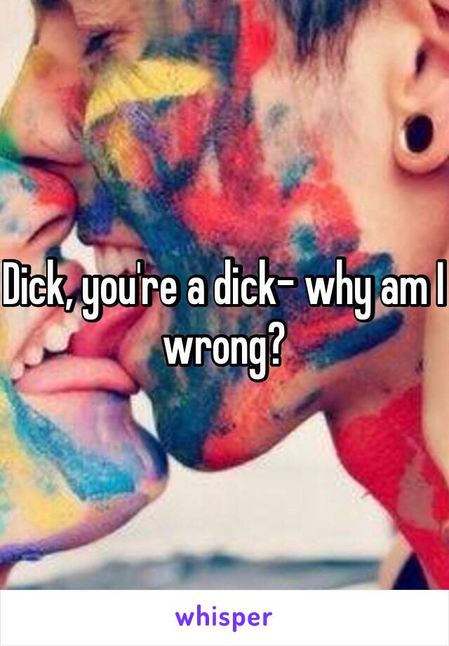 Dick, you're a dick- why am I wrong?