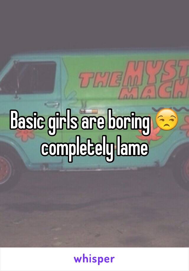 Basic girls are boring 😒 completely lame 