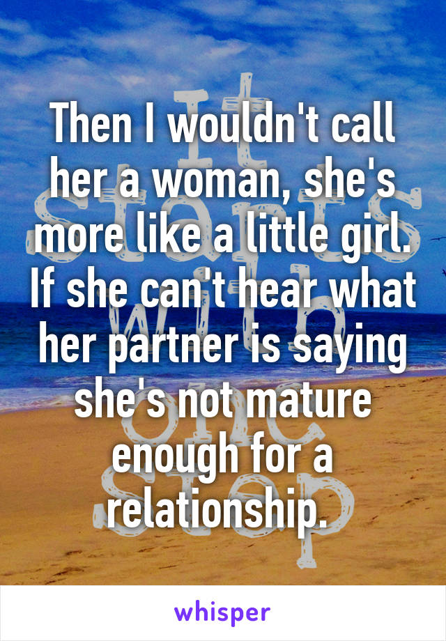 Then I wouldn't call her a woman, she's more like a little girl. If she can't hear what her partner is saying she's not mature enough for a relationship. 