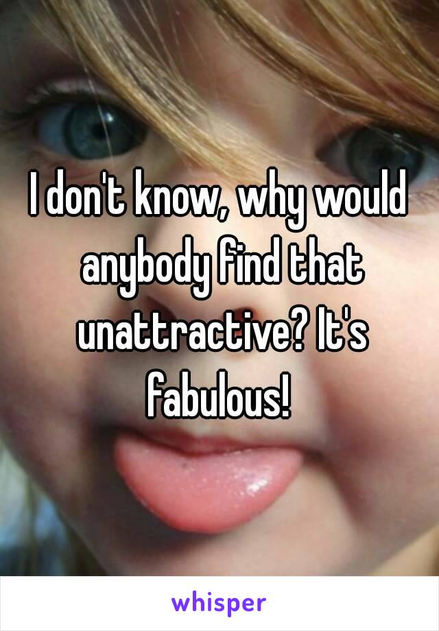 I don't know, why would anybody find that unattractive? It's fabulous! 