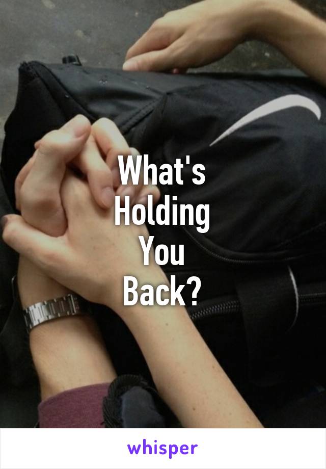 What's
Holding
You
Back?