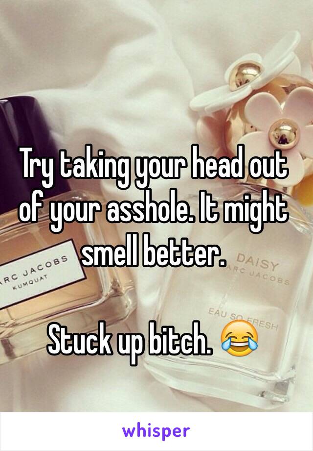 Try taking your head out of your asshole. It might smell better.

Stuck up bitch. 😂