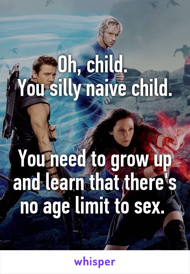 Oh, child. 
You silly naive child. 

You need to grow up and learn that there's no age limit to sex. 