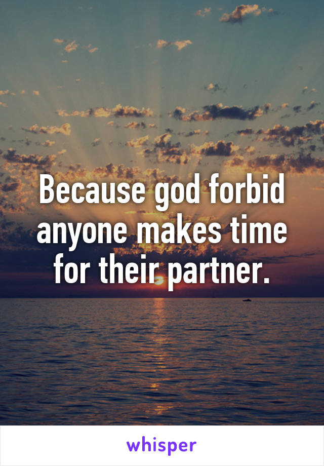 Because god forbid anyone makes time for their partner.
