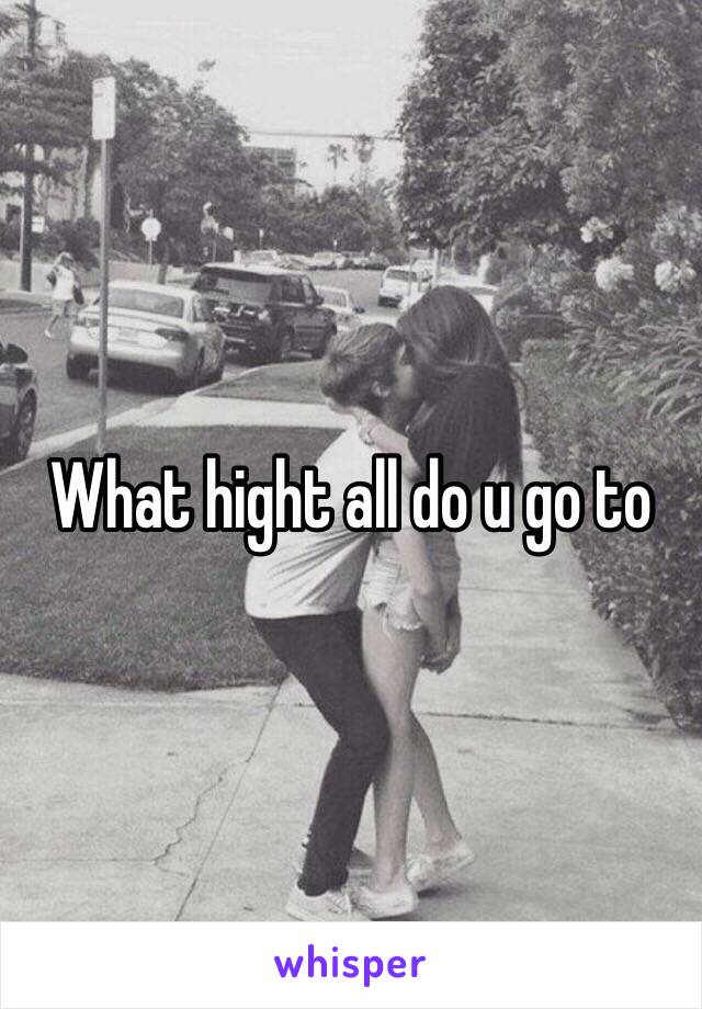 What hight all do u go to
