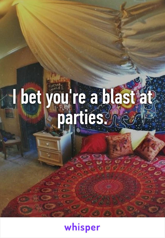 I bet you're a blast at parties.
