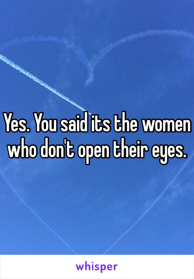 Yes. You said its the women who don't open their eyes.