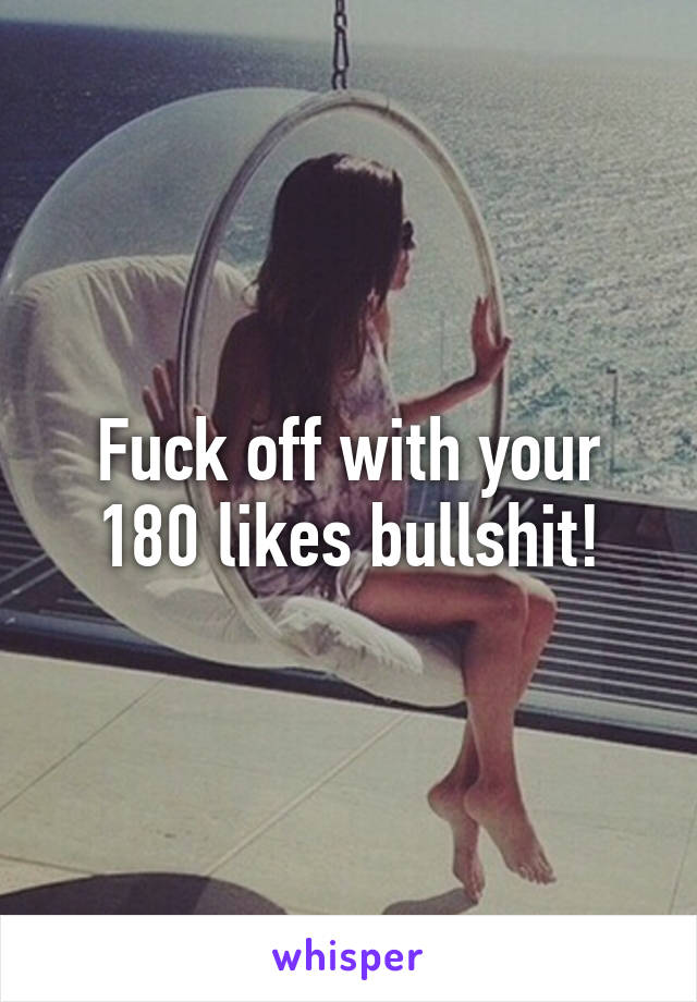 Fuck off with your 180 likes bullshit!