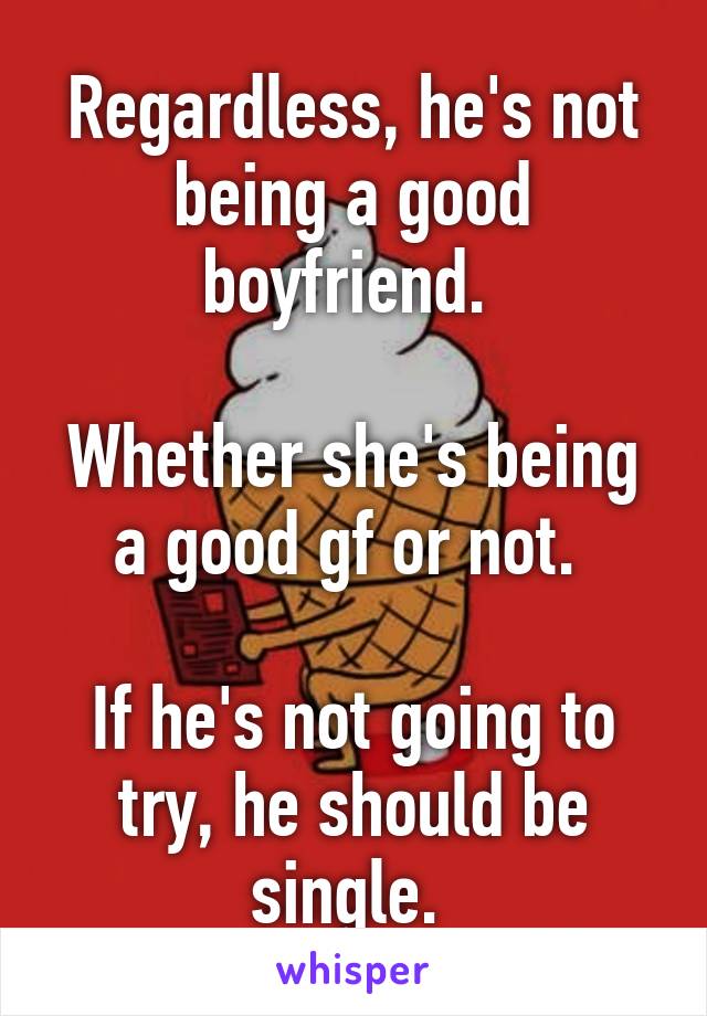 Regardless, he's not being a good boyfriend. 

Whether she's being a good gf or not. 

If he's not going to try, he should be single. 