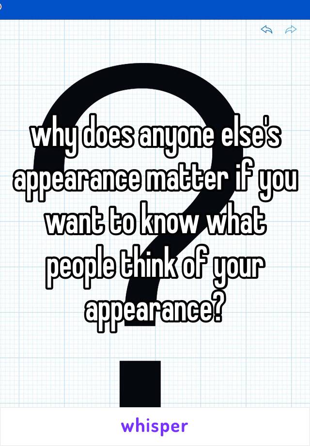 why does anyone else's appearance matter if you want to know what people think of your appearance? 