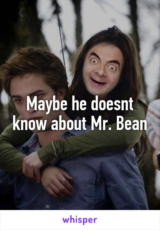 Maybe he doesnt know about Mr. Bean