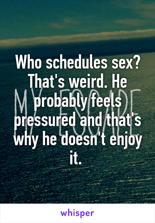 Who schedules sex? That's weird. He probably feels pressured and that's why he doesn't enjoy it. 