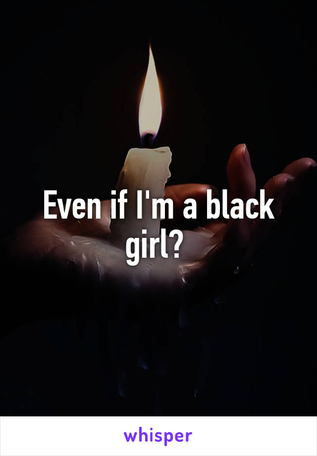 Even if I'm a black girl? 