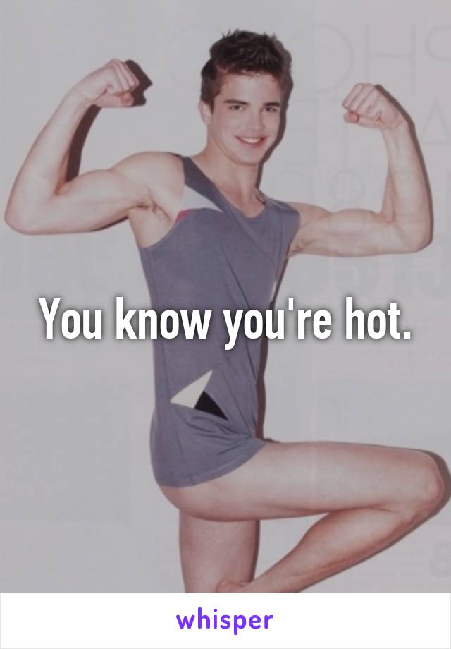 You know you're hot.