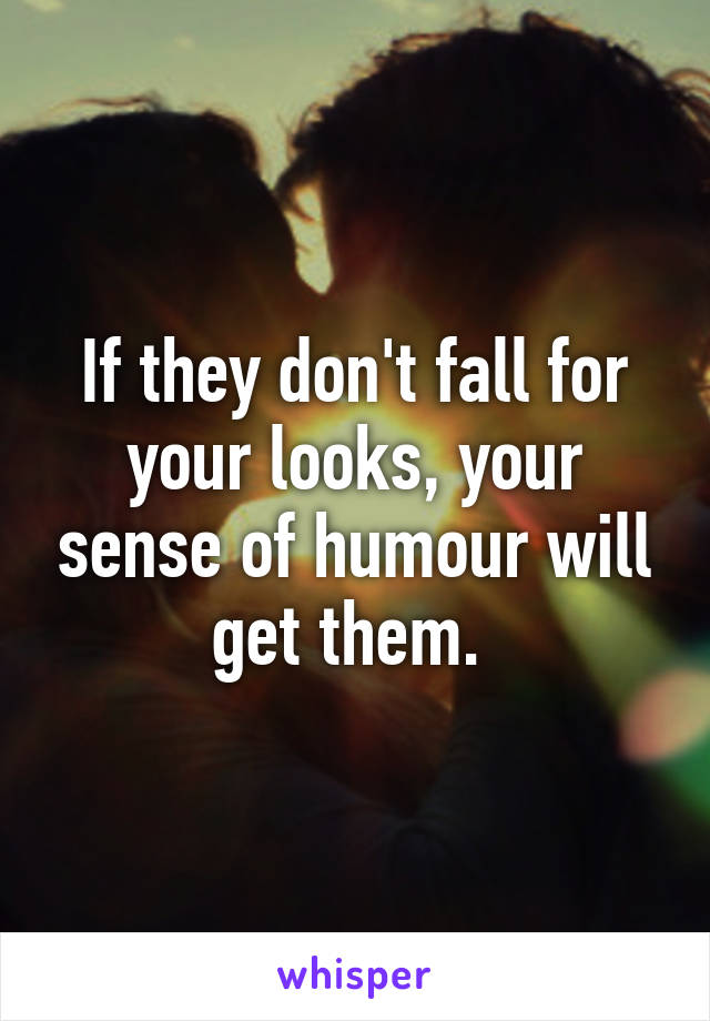 If they don't fall for your looks, your sense of humour will get them. 