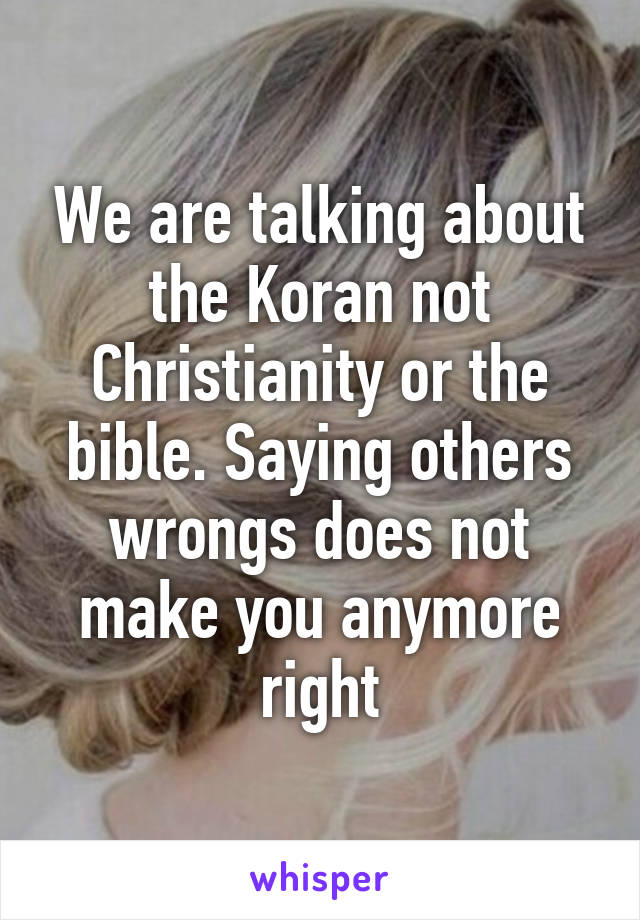 We are talking about the Koran not Christianity or the bible. Saying others wrongs does not make you anymore right