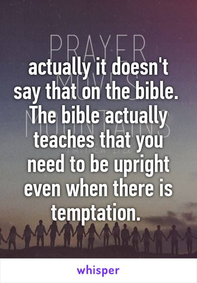 actually it doesn't say that on the bible.  The bible actually teaches that you need to be upright even when there is temptation. 