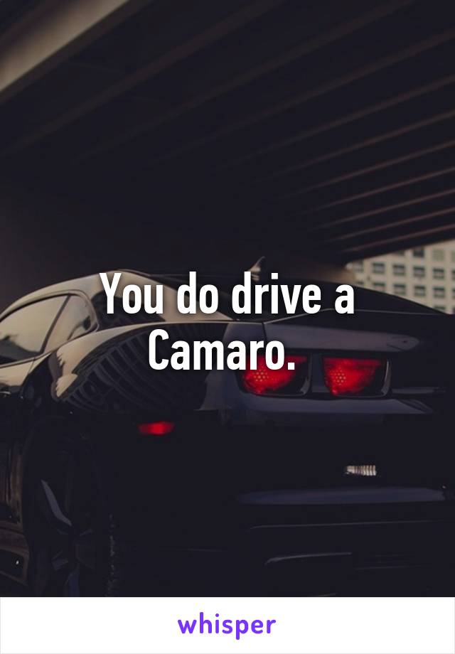 You do drive a Camaro. 