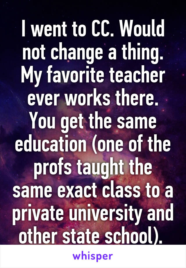 I went to CC. Would not change a thing. My favorite teacher ever works there. You get the same education (one of the profs taught the same exact class to a private university and other state school). 