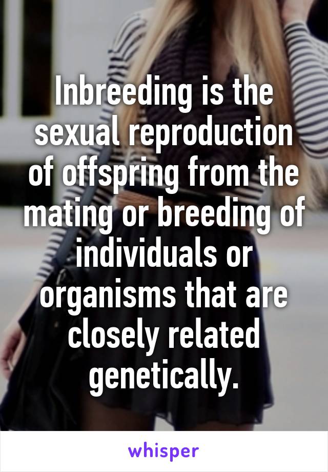 Inbreeding is the sexual reproduction of offspring from the mating or breeding of individuals or organisms that are closely related genetically.