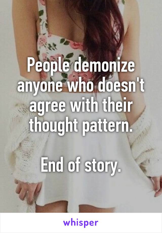 People demonize anyone who doesn't agree with their thought pattern.

End of story.