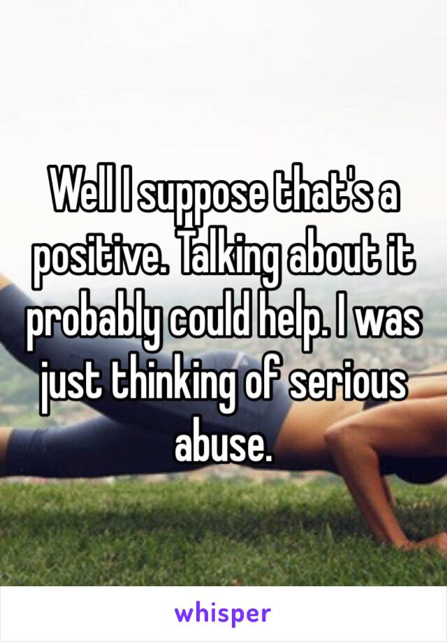 Well I suppose that's a positive. Talking about it probably could help. I was just thinking of serious abuse. 