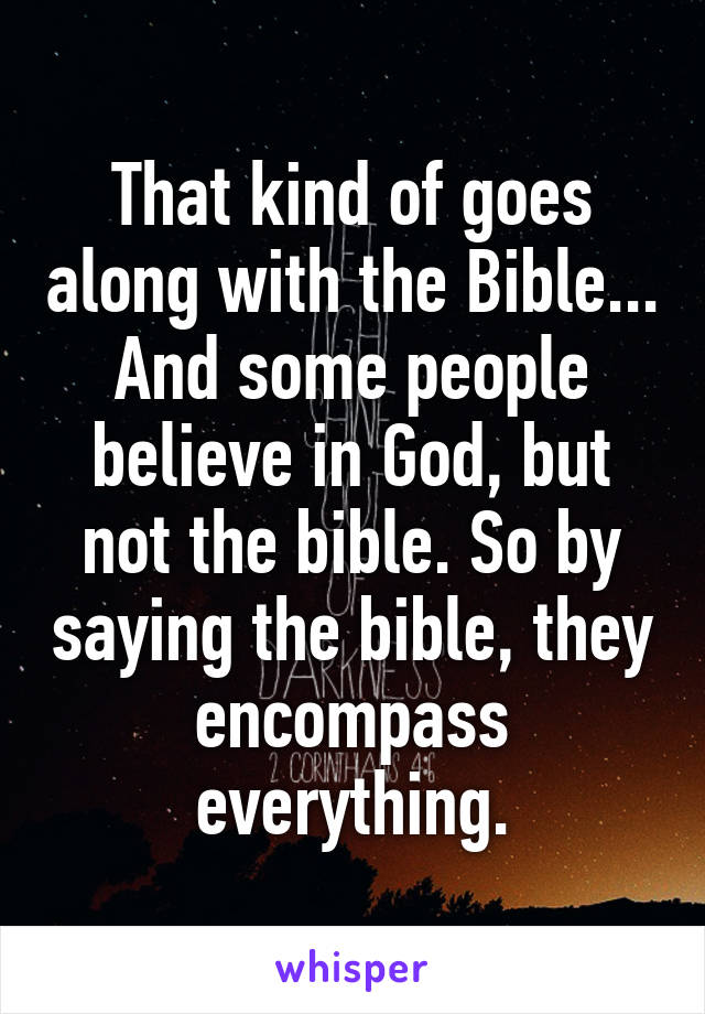 That kind of goes along with the Bible... And some people believe in God, but not the bible. So by saying the bible, they encompass everything.