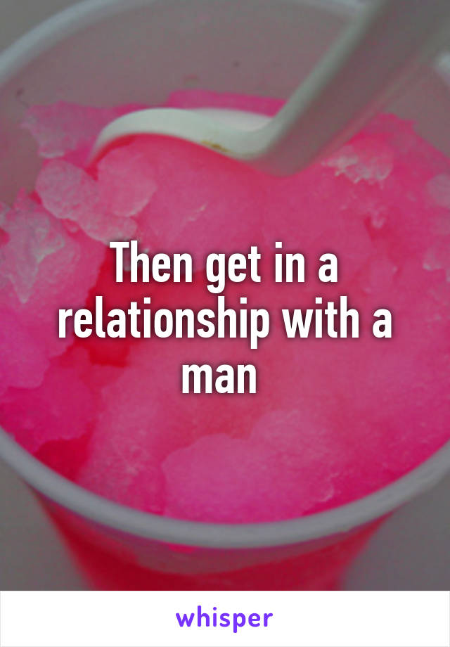 Then get in a relationship with a man 