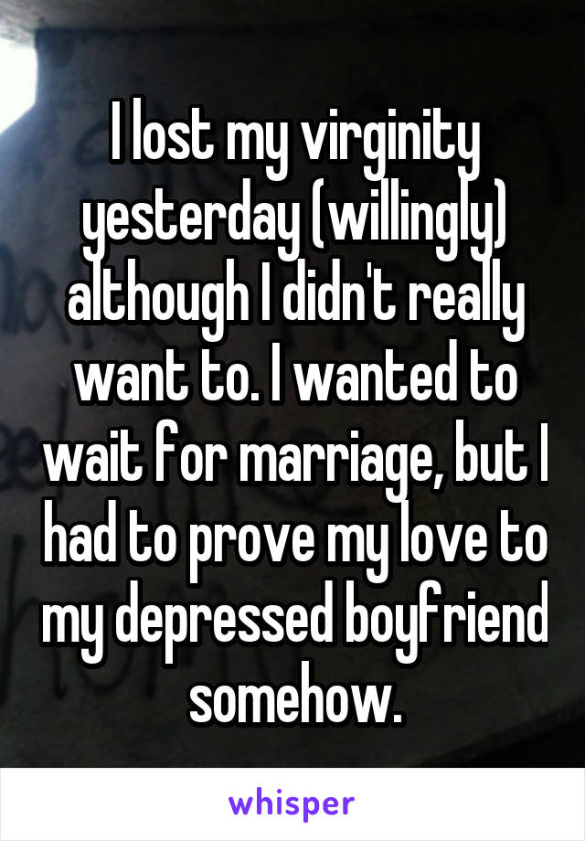 I lost my virginity yesterday (willingly) although I didn't really want to. I wanted to wait for marriage, but I had to prove my love to my depressed boyfriend somehow.