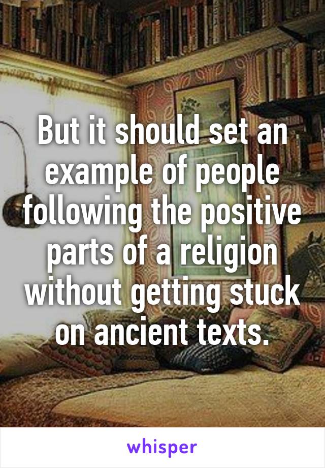 But it should set an example of people following the positive parts of a religion without getting stuck on ancient texts.