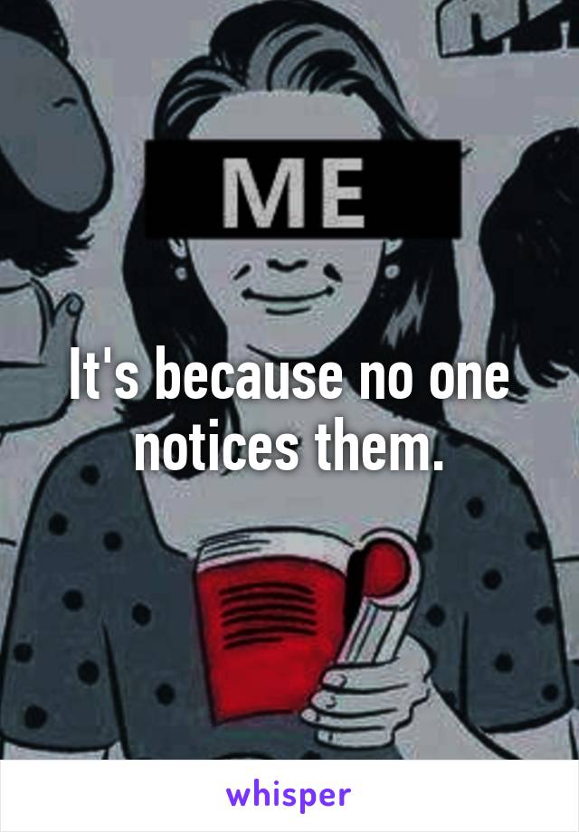 It's because no one notices them.