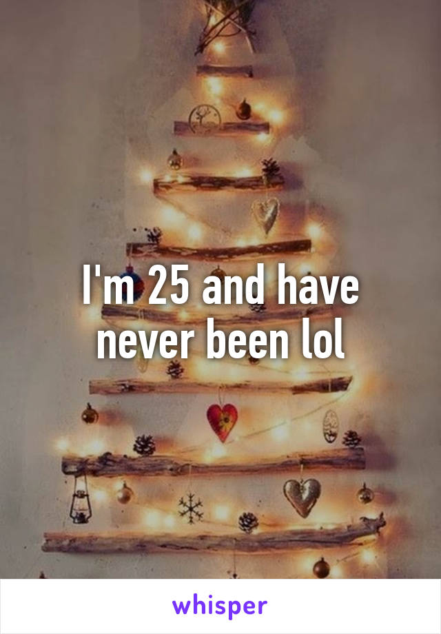 I'm 25 and have never been lol