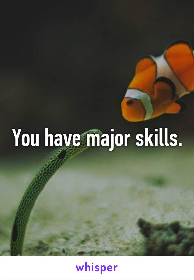 You have major skills.