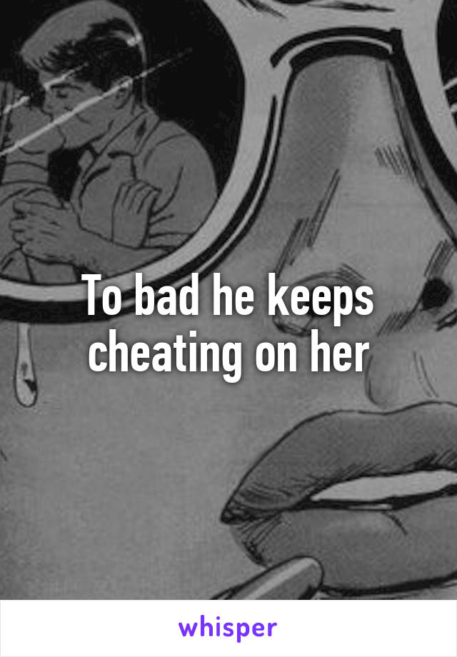 To bad he keeps cheating on her