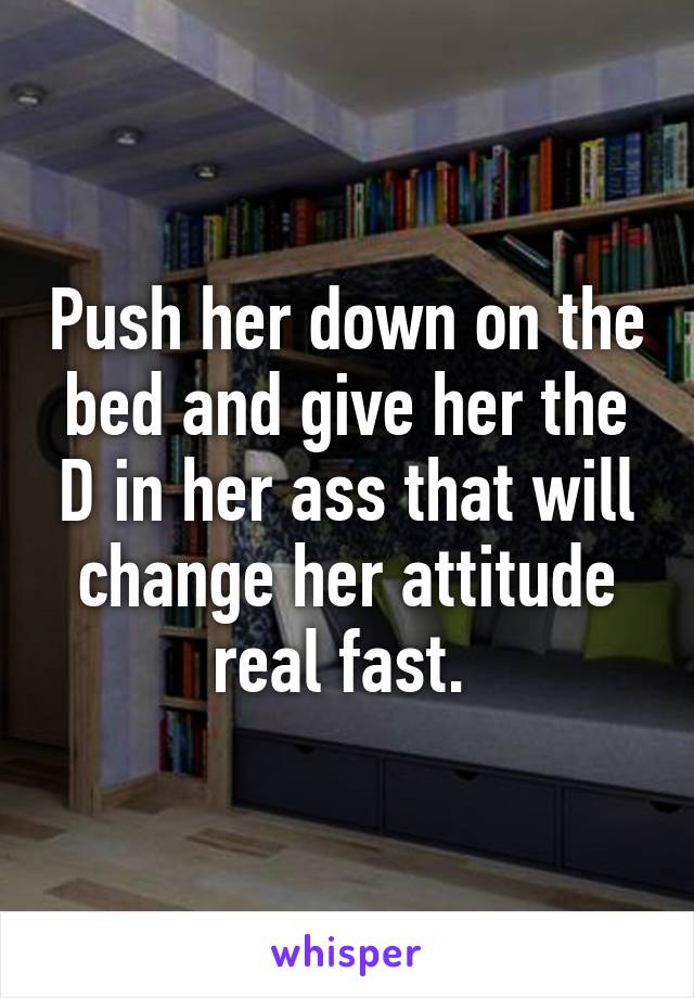 Push her down on the bed and give her the D in her ass that will change her attitude real fast. 