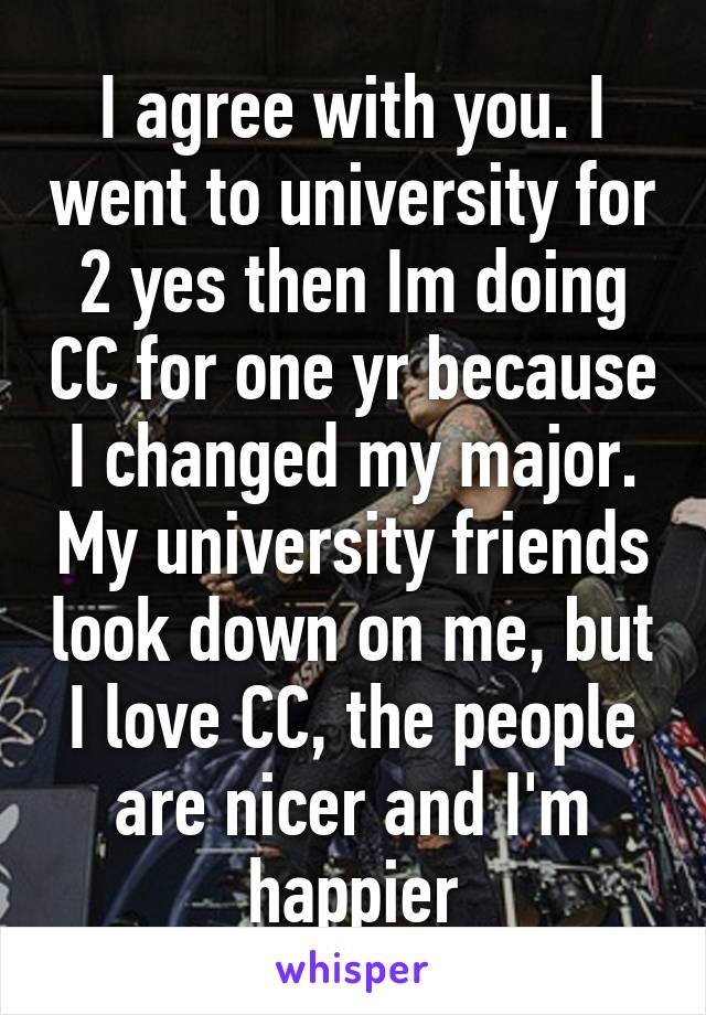 I agree with you. I went to university for 2 yes then Im doing CC for one yr because I changed my major. My university friends look down on me, but I love CC, the people are nicer and I'm happier