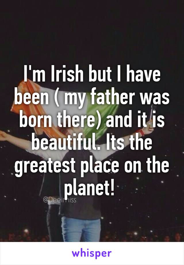 I'm Irish but I have been ( my father was born there) and it is beautiful. Its the greatest place on the planet! 