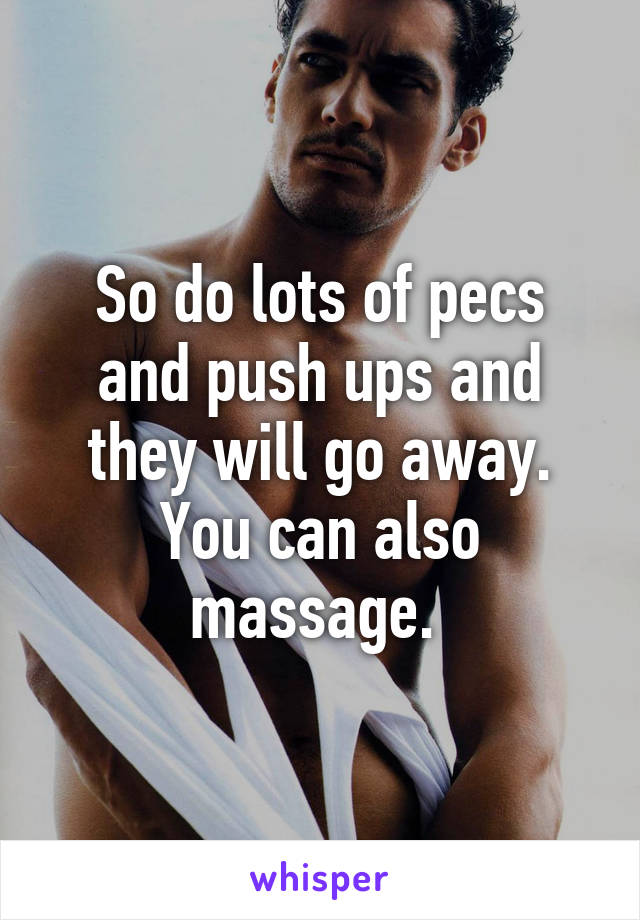 So do lots of pecs and push ups and they will go away. You can also massage. 