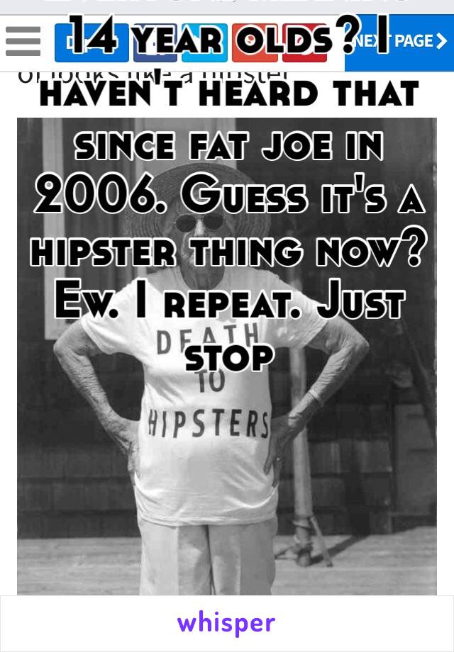 Everyone meaning 14 year olds? I haven't heard that since fat joe in 2006. Guess it's a hipster thing now? Ew. I repeat. Just stop 